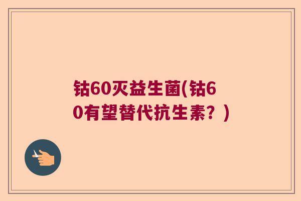 钴60灭益生菌(钴60有望替代抗生素？)