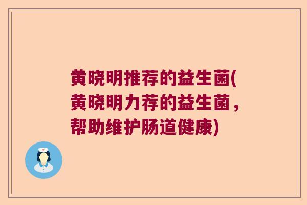 黄晓明推荐的益生菌(黄晓明力荐的益生菌，帮助维护肠道健康)