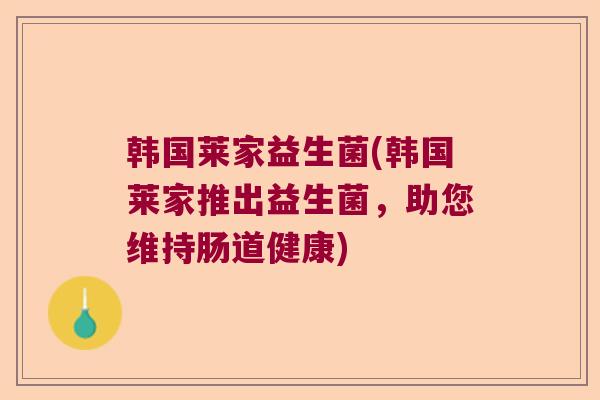 韩国莱家益生菌(韩国莱家推出益生菌,助您维持肠道健康) 韩国莱家益生菌(韩国莱家推出益生菌,助您维持肠道健康)