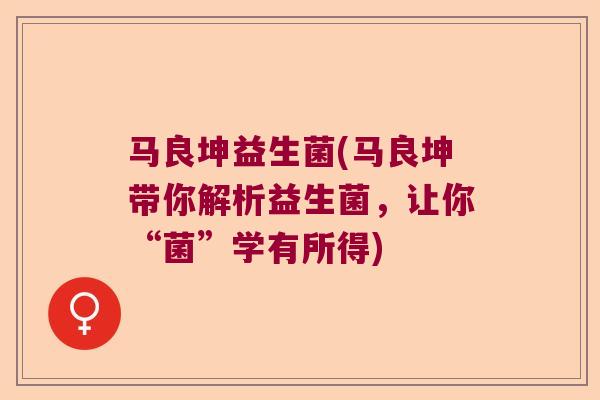 马良坤益生菌(马良坤带你解析益生菌，让你“菌”学有所得)