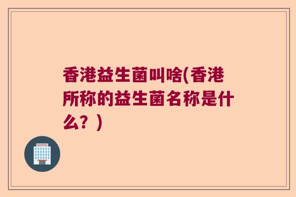 香港益生菌叫啥(香港所称的益生菌名称是什么？)