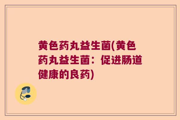 黄色药丸益生菌(黄色药丸益生菌：促进肠道健康的良药)