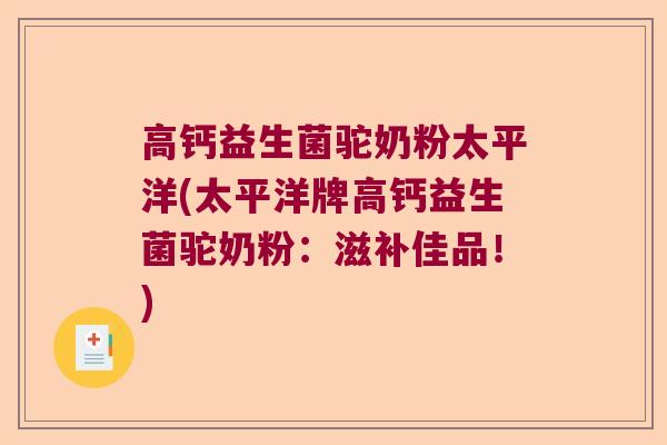 高钙益生菌驼奶粉太平洋(太平洋牌高钙益生菌驼奶粉:滋补佳品!) 高钙益生菌驼奶粉太平洋(太平洋牌高钙益生菌驼奶粉:滋补佳品!)