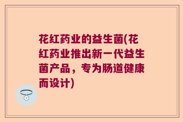 花红药业的益生菌(花红药业推出新一代益生菌产品，专为肠道健康而设计)
