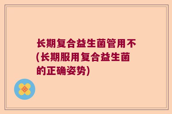 长期复合益生菌管用不(长期服用复合益生菌的正确姿势) 长期复合益生菌管用不(长期服用复合益生菌的正确姿势)