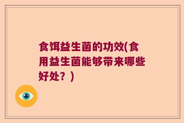 食饵益生菌的功效(食用益生菌能够带来哪些好处?) 食饵益生菌的功效(食用益生菌能够带来哪些好处?)