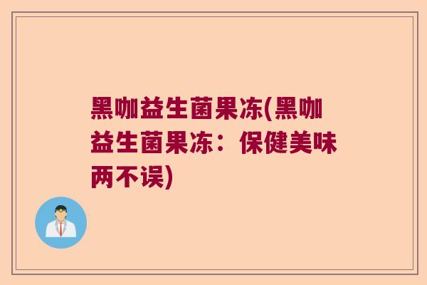 黑咖益生菌果冻(黑咖益生菌果冻：保健美味两不误)