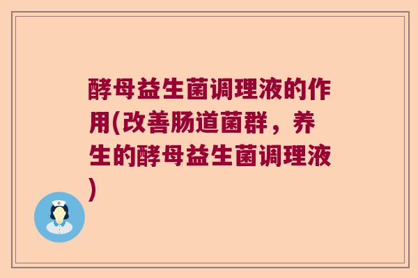 酵母益生菌调理液的作用(改善肠道菌群，养生的酵母益生菌调理液)
