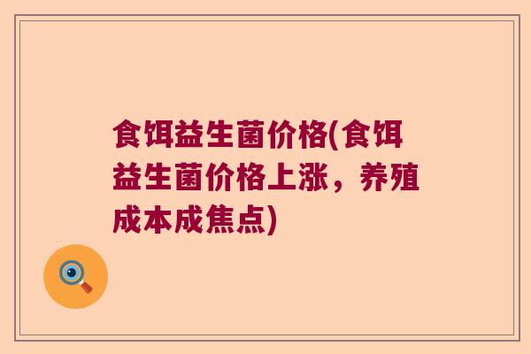 食饵益生菌价格(食饵益生菌价格上涨，养殖成本成焦点)