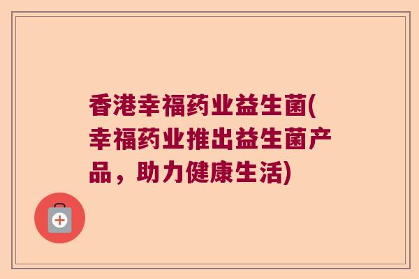 香港幸福药业益生菌(幸福药业推出益生菌产品，助力健康生活)