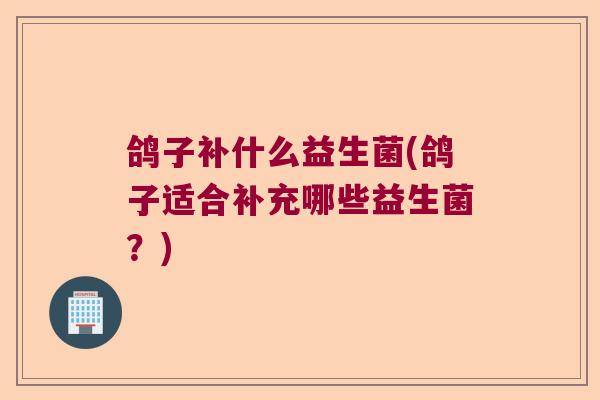 鸽子补什么益生菌(鸽子适合补充哪些益生菌？)