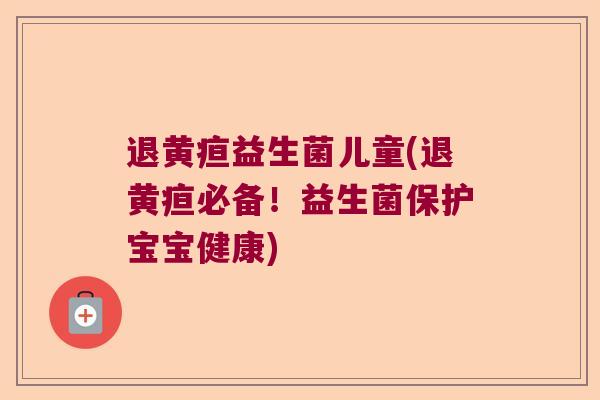 退黄疸益生菌儿童(退黄疸必备！益生菌保护宝宝健康)