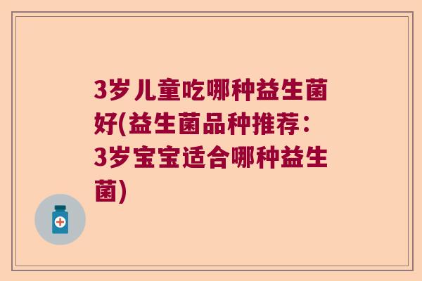 3岁儿童吃哪种益生菌好(益生菌品种推荐：3岁宝宝适合哪种益生菌)