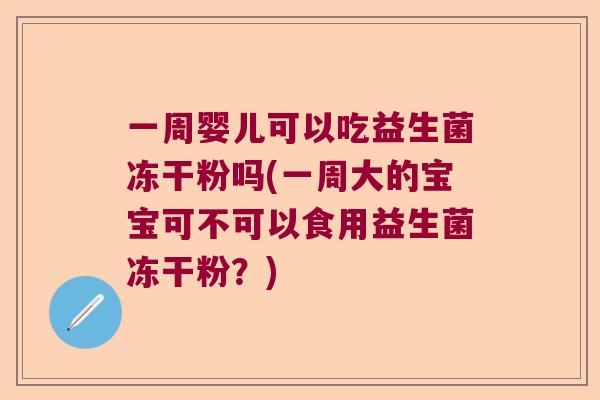 一周婴儿可以吃益生菌冻干粉吗(一周大的宝宝可不可以食用益生菌冻干粉？)