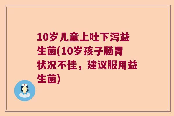 10岁儿童上吐下泻益生菌(10岁孩子肠胃状况不佳，建议服用益生菌)