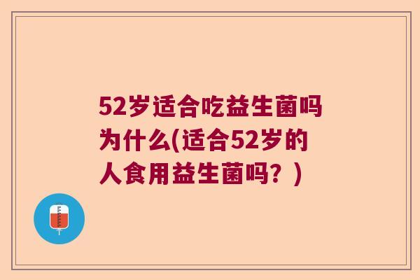 52岁适合吃益生菌吗为什么(适合52岁的人食用益生菌吗？)