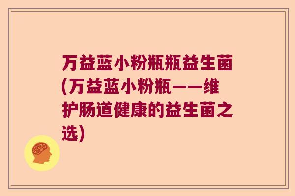 万益蓝小粉瓶瓶益生菌(万益蓝小粉瓶——维护肠道健康的益生菌之选)