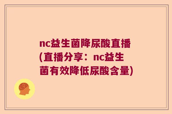 nc益生菌降尿酸直播(直播分享：nc益生菌有效降低尿酸含量)