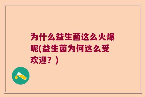 为什么益生菌这么火爆呢(益生菌为何这么受欢迎？)