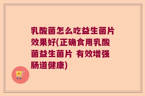 乳酸菌怎么吃益生菌片效果好(正确食用乳酸菌益生菌片 有效增强肠道健康)