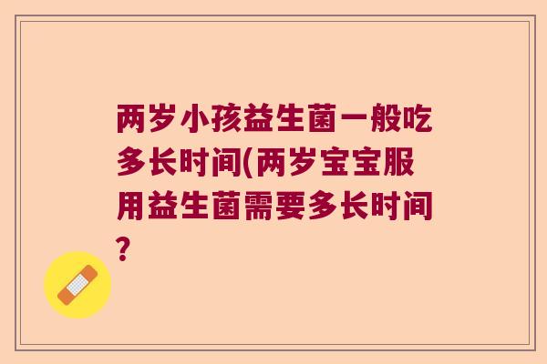 两岁小孩益生菌一般吃多长时间(两岁宝宝服用益生菌需要多长时间？