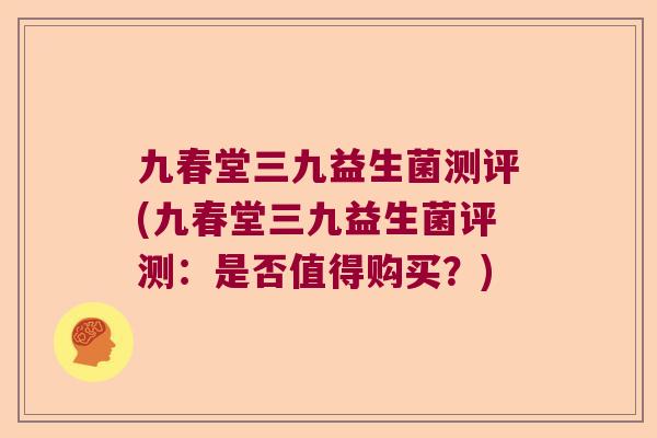 九春堂三九益生菌测评(九春堂三九益生菌评测：是否值得购买？)