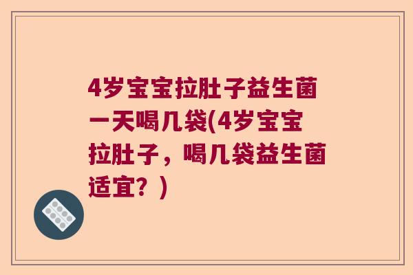 4岁宝宝拉肚子益生菌一天喝几袋(4岁宝宝拉肚子，喝几袋益生菌适宜？)