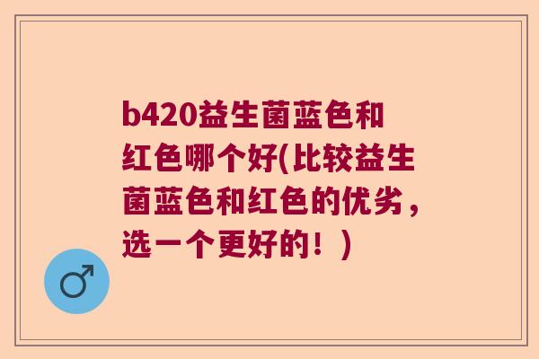b420益生菌蓝色和红色哪个好(比较益生菌蓝色和红色的优劣，选一个更好的！)