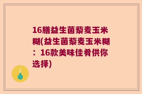 16膳益生菌藜麦玉米糊(益生菌藜麦玉米糊：16款美味佳肴供你选择)