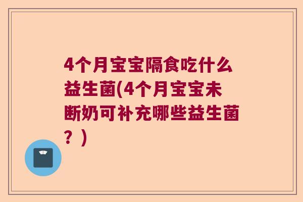 4个月宝宝隔食吃什么益生菌(4个月宝宝未断奶可补充哪些益生菌？)