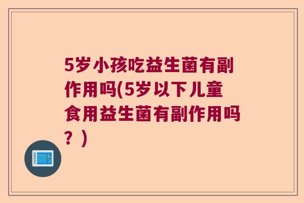 5岁小孩吃益生菌有副作用吗(5岁以下儿童食用益生菌有副作用吗?) 5岁小孩吃益生菌有副作用吗(5岁以下儿童食用益生菌有副作用吗?)