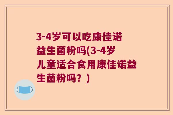 3-4岁可以吃康佳诺益生菌粉吗(3-4岁儿童适合食用康佳诺益生菌粉吗？)