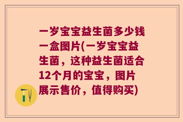 一岁宝宝益生菌多少钱一盒图片(一岁宝宝益生菌，这种益生菌适合12个月的宝宝，图片展示售价，值得购买)