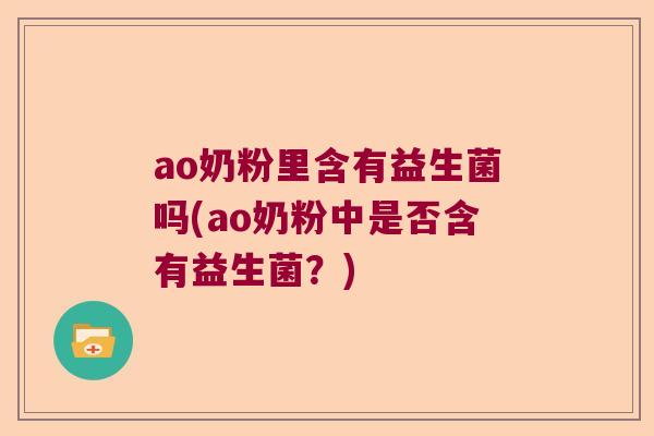 ao奶粉里含有益生菌吗(ao奶粉中是否含有益生菌?) ao奶粉里含有益生菌吗(ao奶粉中是否含有益生菌?)
