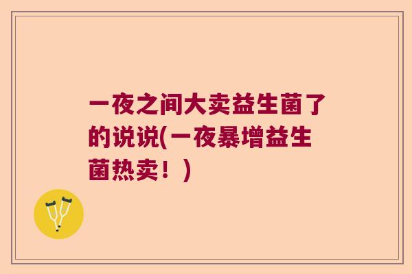 一夜之间大卖益生菌了的说说(一夜暴增益生菌热卖!) 一夜之间大卖益生菌了的说说(一夜暴增益生菌热卖!)