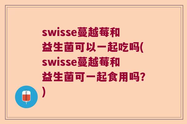 swisse蔓越莓和益生菌可以一起吃吗(swisse蔓越莓和益生菌可一起食用吗？)