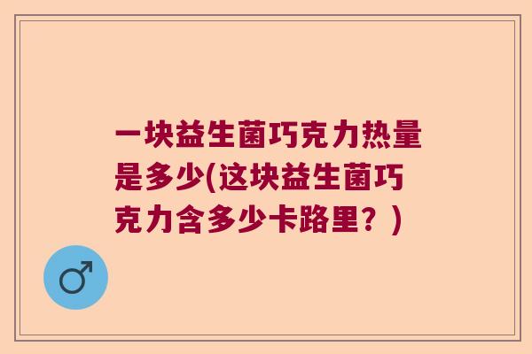 一块益生菌巧克力热量是多少(这块益生菌巧克力含多少卡路里？)