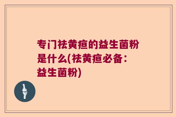 专门祛黄疸的益生菌粉是什么(祛黄疸必备：益生菌粉)
