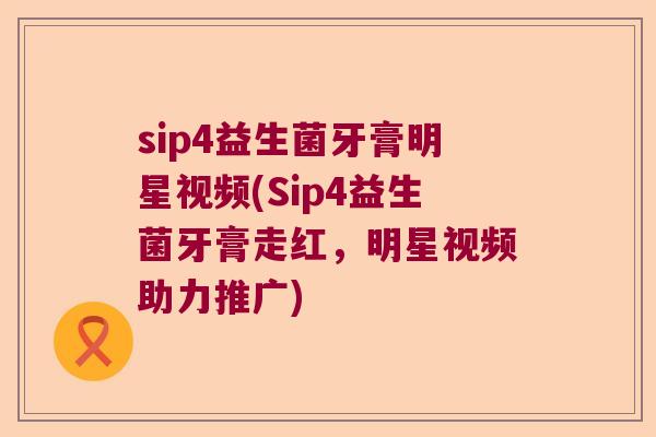 sip4益生菌牙膏明星视频(Sip4益生菌牙膏走红，明星视频助力推广)