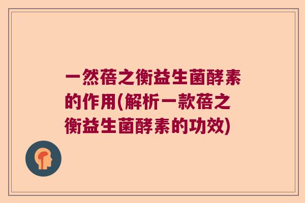 一然蓓之衡益生菌酵素的作用(解析一款蓓之衡益生菌酵素的功效)