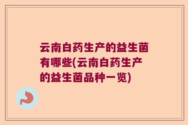 云南白药生产的益生菌有哪些(云南白药生产的益生菌品种一览)