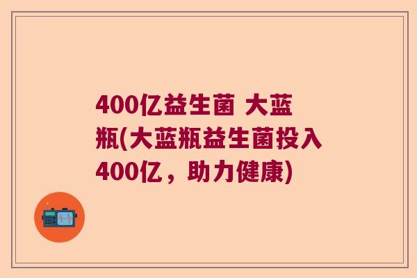 400亿益生菌 大蓝瓶(大蓝瓶益生菌投入400亿，助力健康)