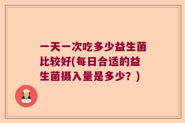 一天一次吃多少益生菌比较好(每日合适的益生菌摄入量是多少？)