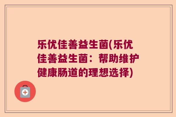 乐优佳善益生菌(乐优佳善益生菌：帮助维护健康肠道的理想选择)