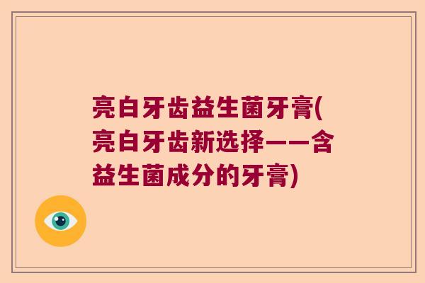亮白牙齿益生菌牙膏(亮白牙齿新选择——含益生菌成分的牙膏)