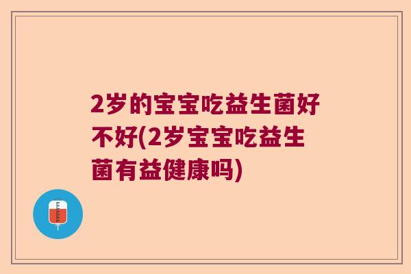 2岁的宝宝吃益生菌好不好(2岁宝宝吃益生菌有益健康吗)