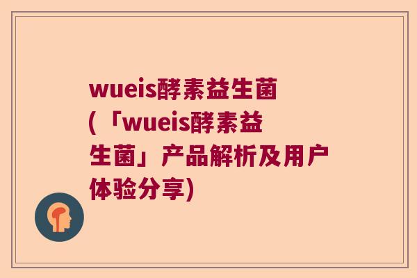 wueis酵素益生菌(「wueis酵素益生菌」产品解析及用户体验分享)