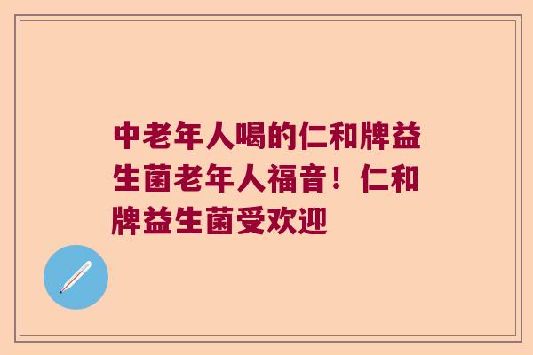 中老年人喝的仁和牌益生菌老年人福音！仁和牌益生菌受欢迎