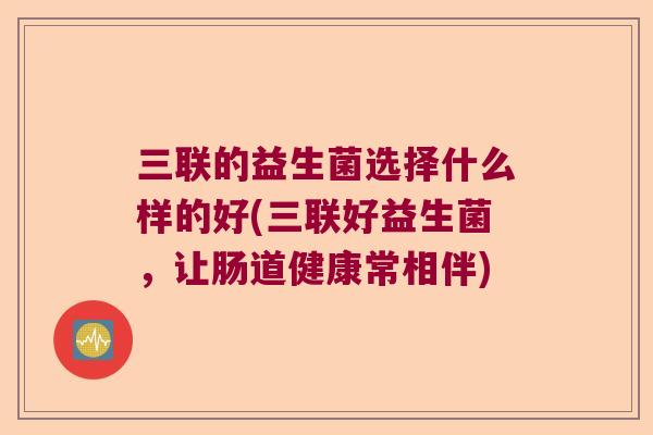 三联的益生菌选择什么样的好(三联好益生菌，让肠道健康常相伴)