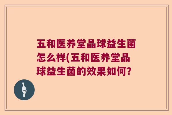 五和医养堂晶球益生菌怎么样(五和医养堂晶球益生菌的效果如何？